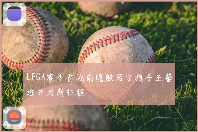 LPGA赛季首战前瞻殷若宁携手王馨迎开启新征程
