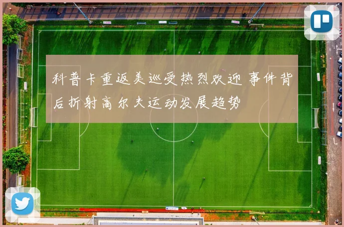 科普卡重返美巡受热烈欢迎 事件背后折射高尔夫运动发展趋势