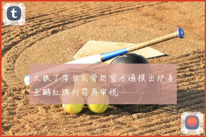 太狠了席尔瓦骨折官方通报出炉姜至鹏红牌判罚再审视