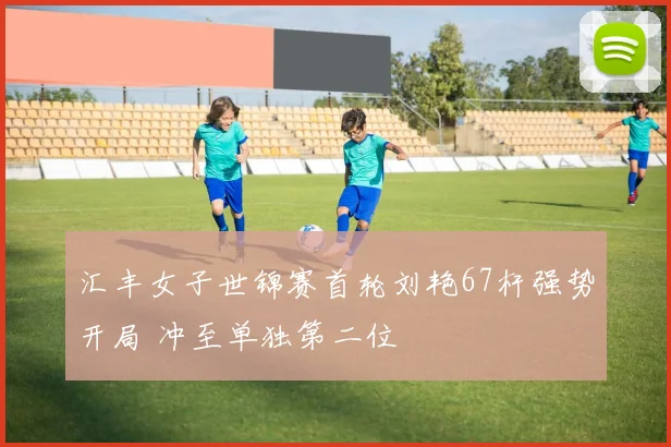 汇丰女子世锦赛首轮刘艳67杆强势开局 冲至单独第二位