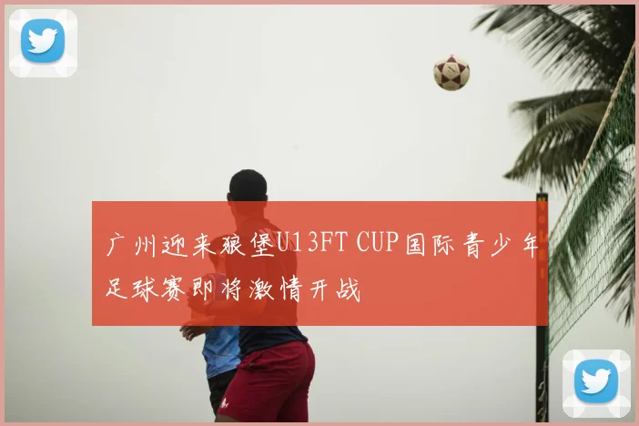 广州迎来狼堡U13FT CUP国际青少年足球赛即将激情开战