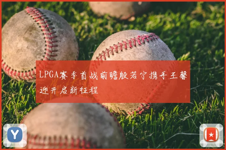 LPGA赛季首战前瞻殷若宁携手王馨迎开启新征程