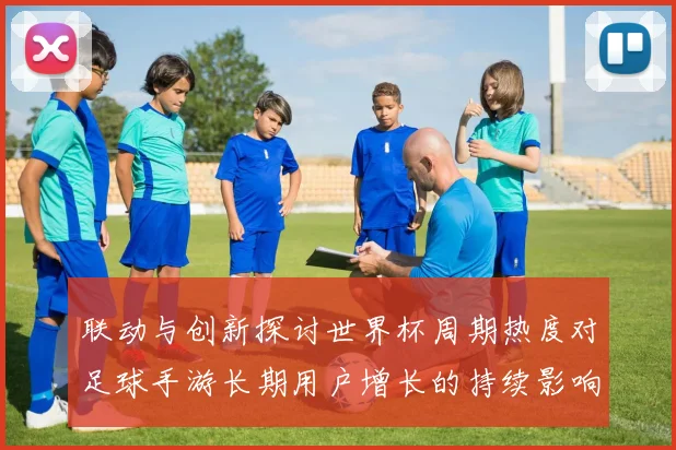 联动与创新探讨世界杯周期热度对足球手游长期用户增长的持续影响力