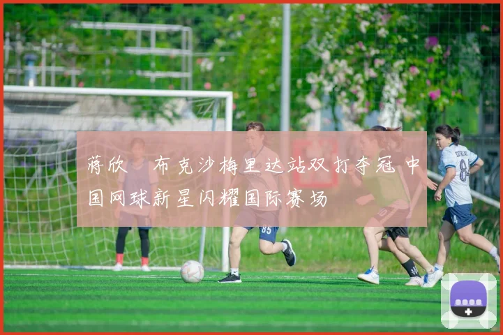 蒋欣玗布克沙梅里达站双打夺冠 中国网球新星闪耀国际赛场