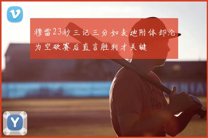 穆雷23秒三记三分如麦迪附体却沦为空砍赛后直言胜利才关键