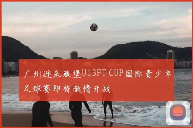 广州迎来狼堡U13FT CUP国际青少年足球赛即将激情开战