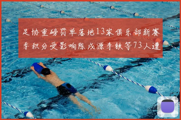 足协重磅罚单落地13家俱乐部新赛季积分受影响陈戌源李铁等73人遭终身禁足