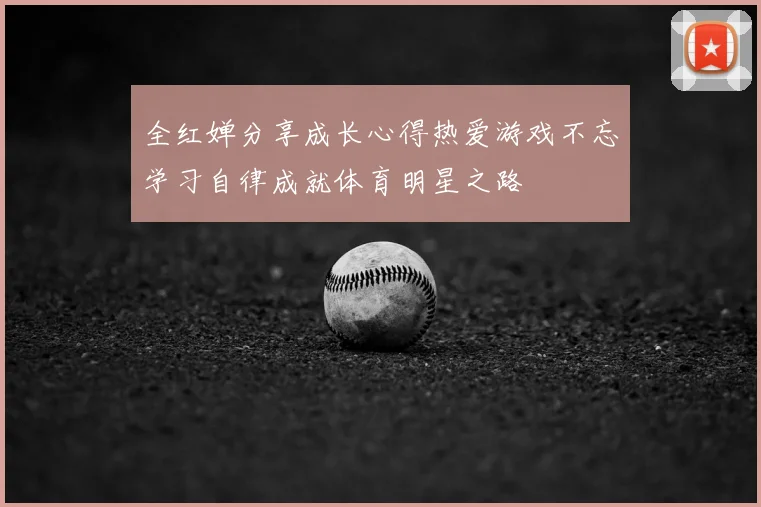 全红婵分享成长心得热爱游戏不忘学习自律成就体育明星之路