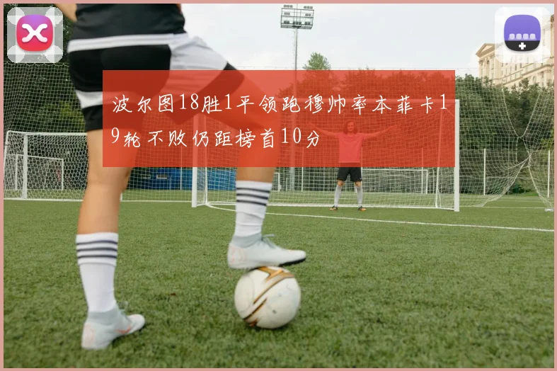 波尔图18胜1平领跑穆帅率本菲卡19轮不败仍距榜首10分