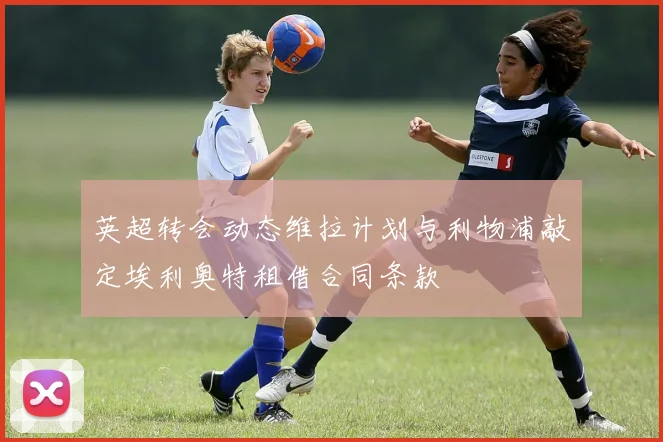 英超转会动态维拉计划与利物浦敲定埃利奥特租借合同条款