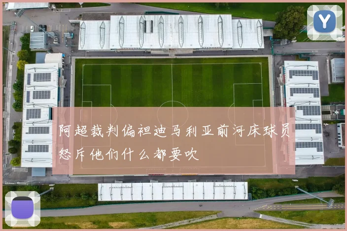 阿超裁判偏袒迪马利亚前河床球员怒斥他们什么都要吹