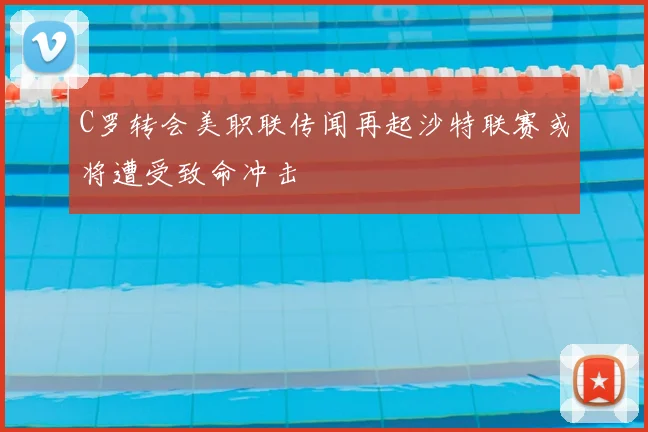 C罗转会美职联传闻再起沙特联赛或将遭受致命冲击