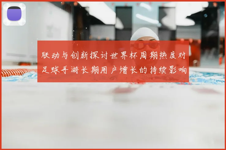 联动与创新探讨世界杯周期热度对足球手游长期用户增长的持续影响力