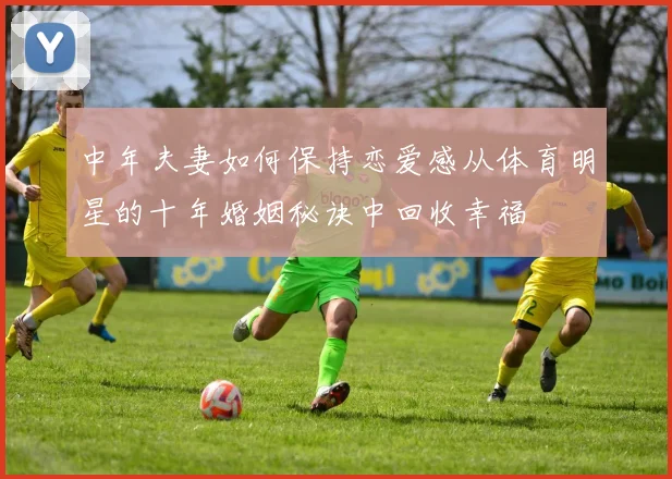 中年夫妻如何保持恋爱感从体育明星的十年婚姻秘诀中回收幸福