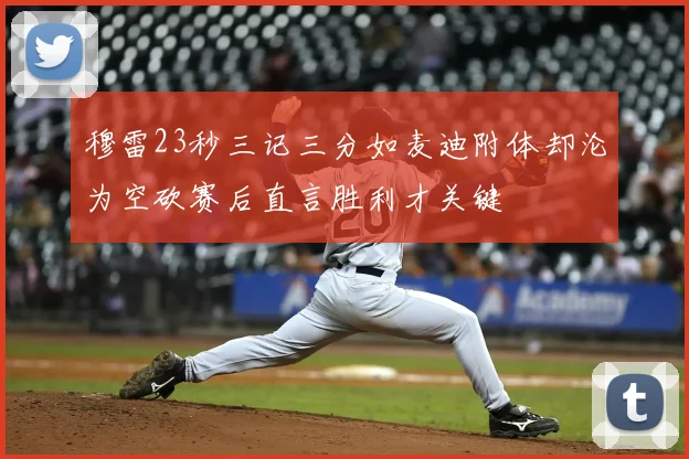 穆雷23秒三记三分如麦迪附体却沦为空砍赛后直言胜利才关键