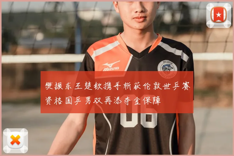 樊振东王楚钦携手斩获伦敦世乒赛资格国乒男双再添夺金保障
